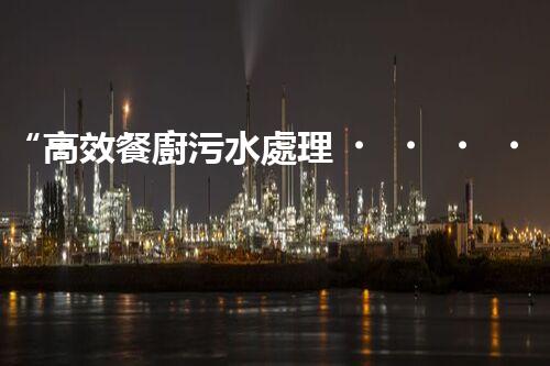 “高效餐廚污水處理，綠色環(huán)保新篇章”